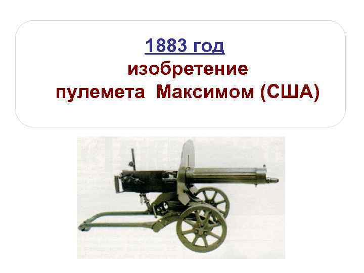 1883 год изобретение пулемета Максимом (США) 