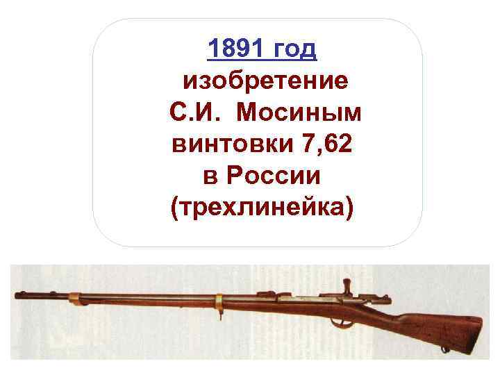 1891 год изобретение С. И. Мосиным винтовки 7, 62 в России (трехлинейка) 