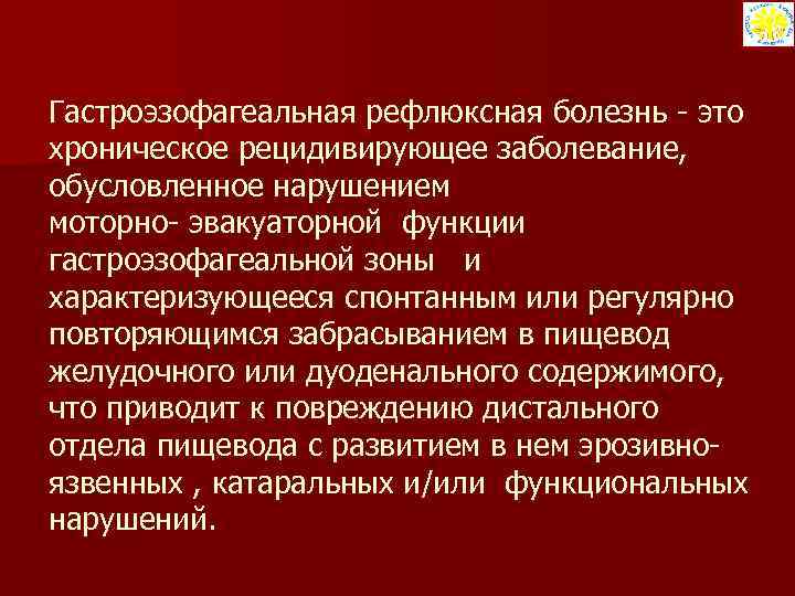 Гастроэзофагеальная рефлюксная болезнь - это хроническое рецидивирующее заболевание, обусловленное нарушением моторно- эвакуаторной функции гастроэзофагеальной