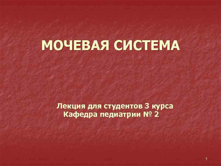 МОЧЕВАЯ СИСТЕМА Лекция для студентов 3 курса Кафедра педиатрии № 2 1 