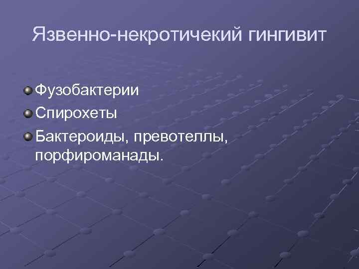 Язвенно-некротичекий гингивит Фузобактерии Спирохеты Бактероиды, превотеллы, порфироманады. 