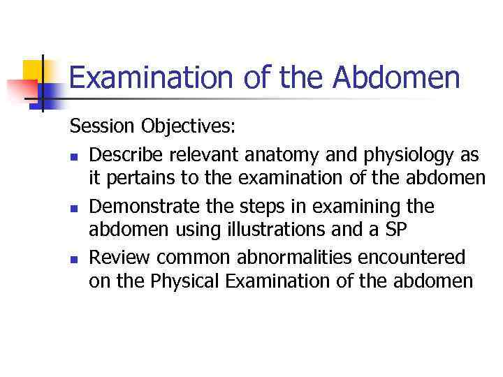 Examination of the Abdomen Session Objectives: n Describe relevant anatomy and physiology as it