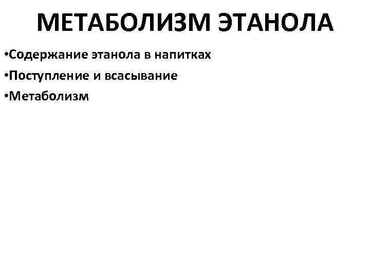 МЕТАБОЛИЗМ ЭТАНОЛА • Содержание этанола в напитках • Поступление и всасывание • Метаболизм 