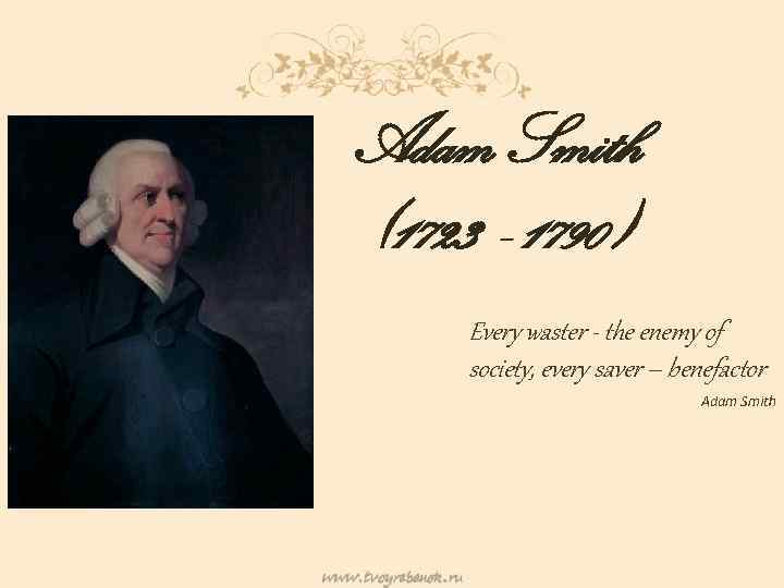 Adam Smith (1723 - 1790) Every waster - the enemy of society, every saver
