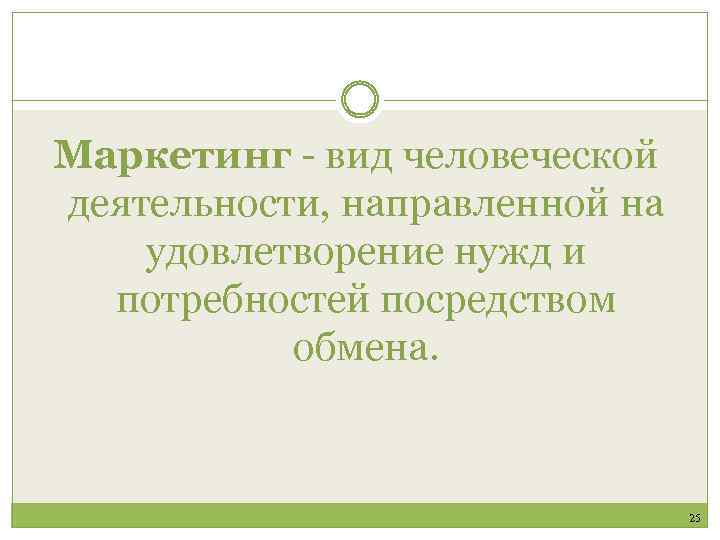 Маркетинг - вид человеческой деятельности, направленной на удовлетворение нужд и потребностей посредством обмена. 25