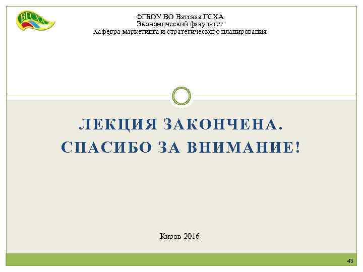 ФГБОУ ВО Вятская ГСХА Экономический факультет Кафедра маркетинга и стратегического планирования ЛЕКЦИЯ ЗАКОНЧЕНА. СПАСИБО