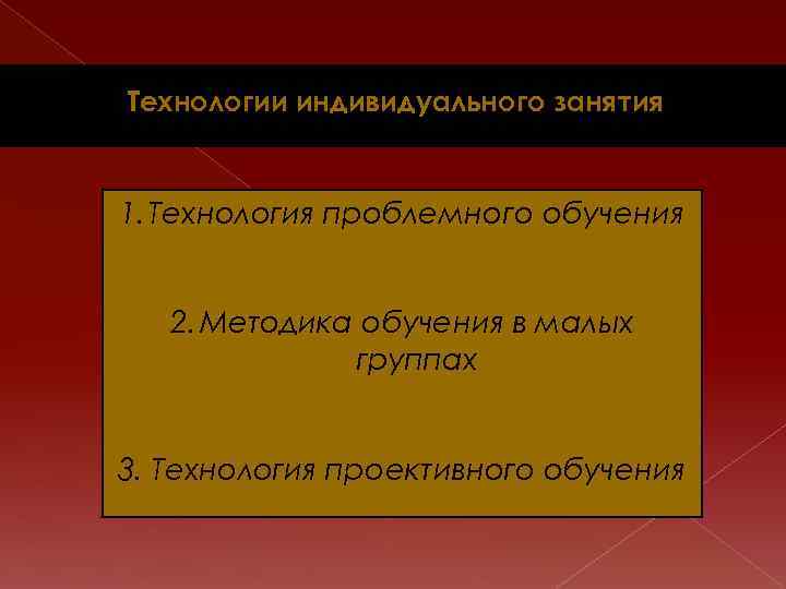  Технологии индивидуального занятия 1. Технология проблемного обучения 2. Методика обучения в малых группах