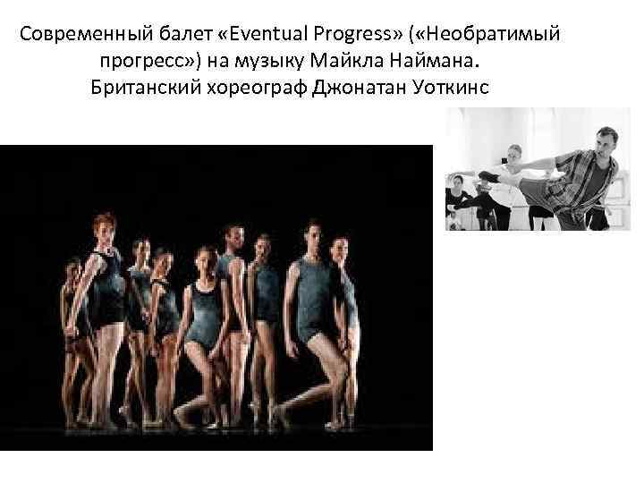 Современный балет «Eventual Progress» ( «Необратимый прогресс» ) на музыку Майкла Наймана. Британский хореограф