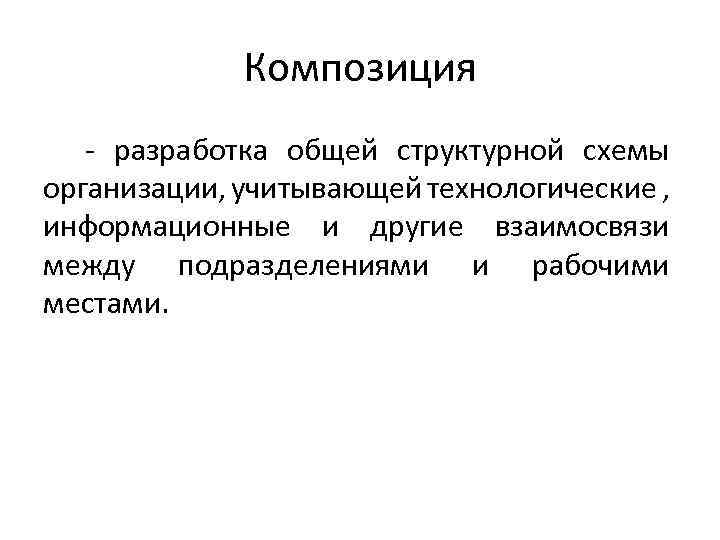 Композиция - разработка общей структурной схемы организации, учитывающей технологические , информационные и другие взаимосвязи