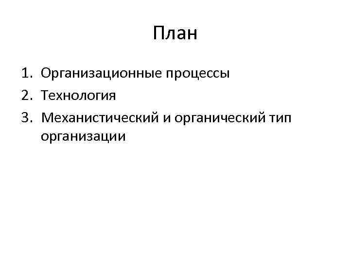 План 1. Организационные процессы 2. Технология 3. Механистический и органический тип организации 