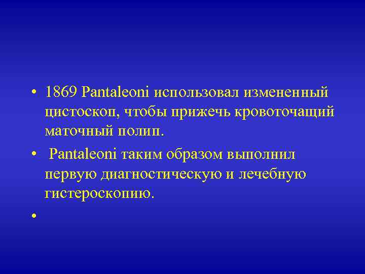  • 1869 Pantaleoni использовал измененный цистоскоп, чтобы прижечь кровоточащий маточный полип. • Pantaleoni