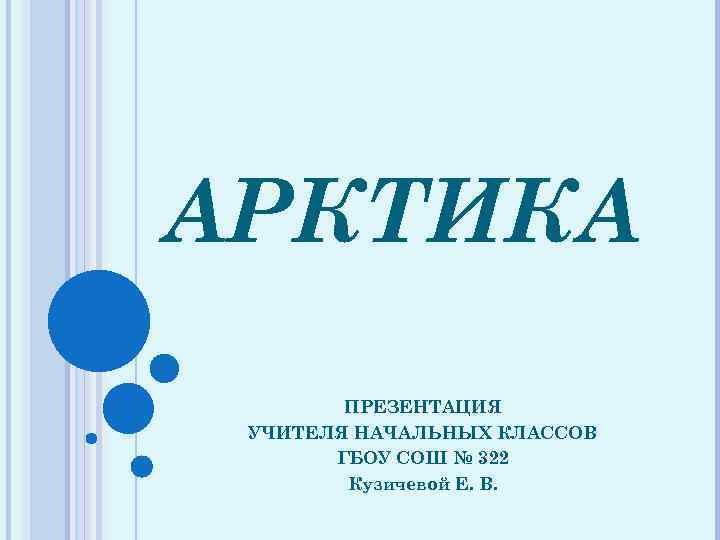 АРКТИКА ПРЕЗЕНТАЦИЯ УЧИТЕЛЯ НАЧАЛЬНЫХ КЛАССОВ ГБОУ СОШ № 322 Кузичевой Е. В. 