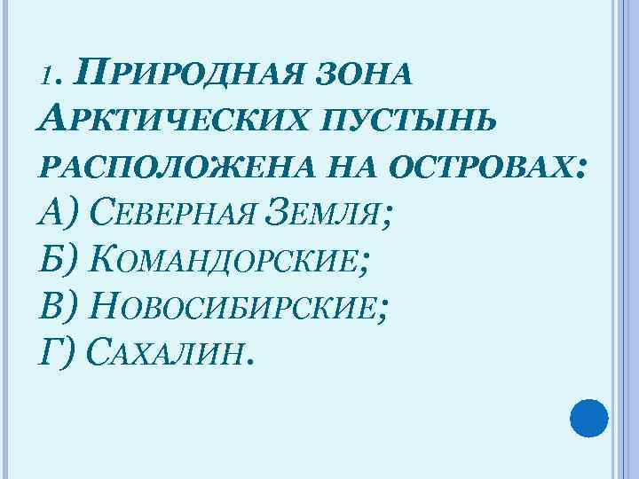 1. ПРИРОДНАЯ ЗОНА АРКТИЧЕСКИХ ПУСТЫНЬ РАСПОЛОЖЕНА НА ОСТРОВАХ: А) СЕВЕРНАЯ ЗЕМЛЯ; Б) КОМАНДОРСКИЕ; В)