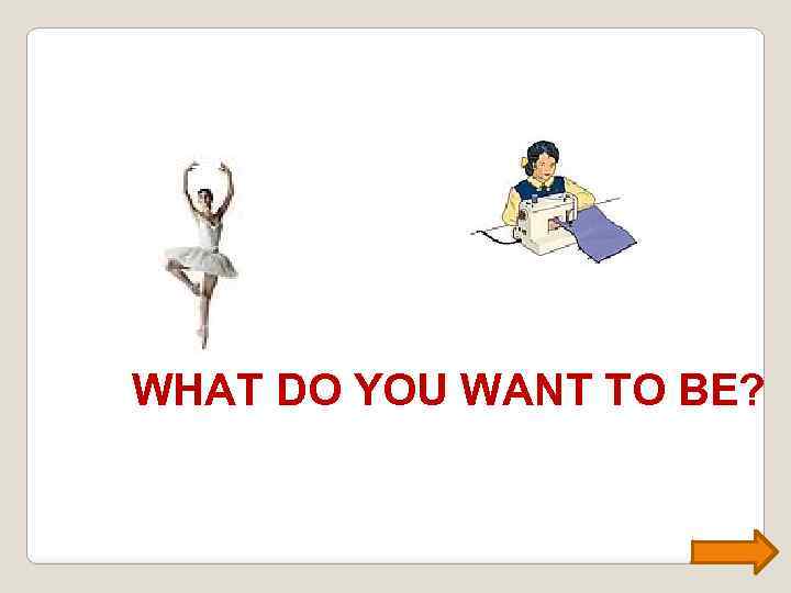 WHAT DO YOU WANT TO BE? 