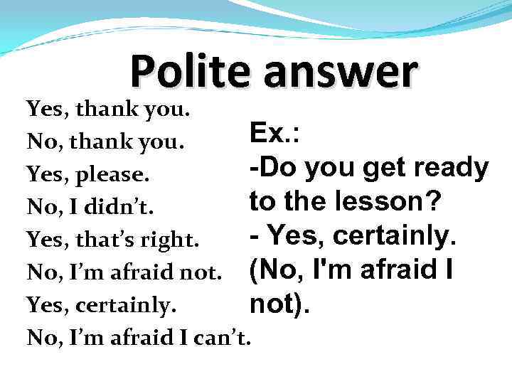 Polite answer Yes, thank you. Ex. : No, thank you. -Do you get ready