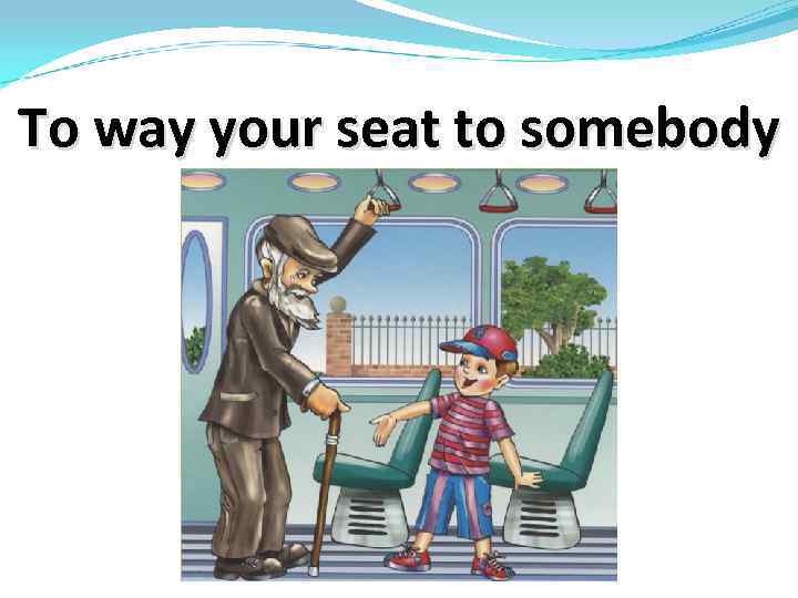 To way your seat to somebody 