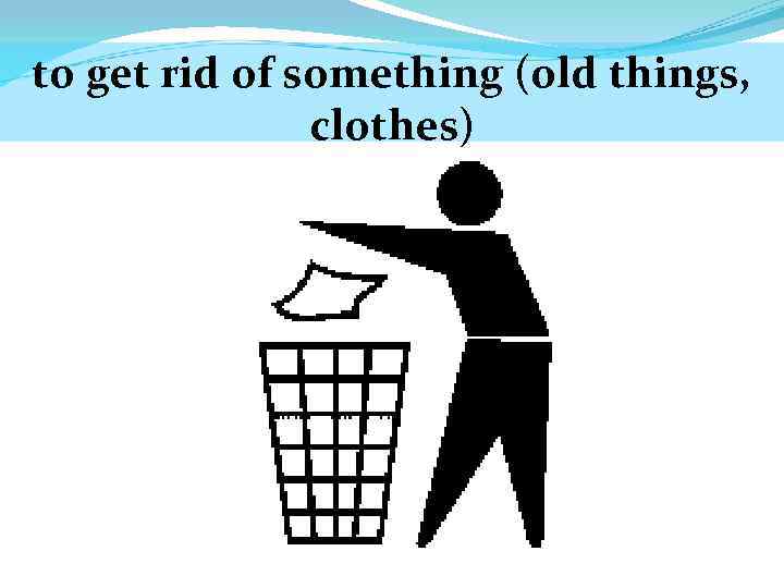 to get rid of something (old things, clothes) 