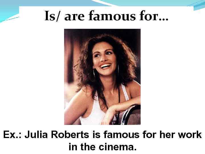 Is/ are famous for… Ex. : Julia Roberts is famous for her work in