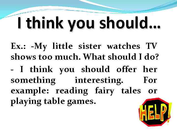 I think you should… Ex. : -My little sister watches TV shows too much.