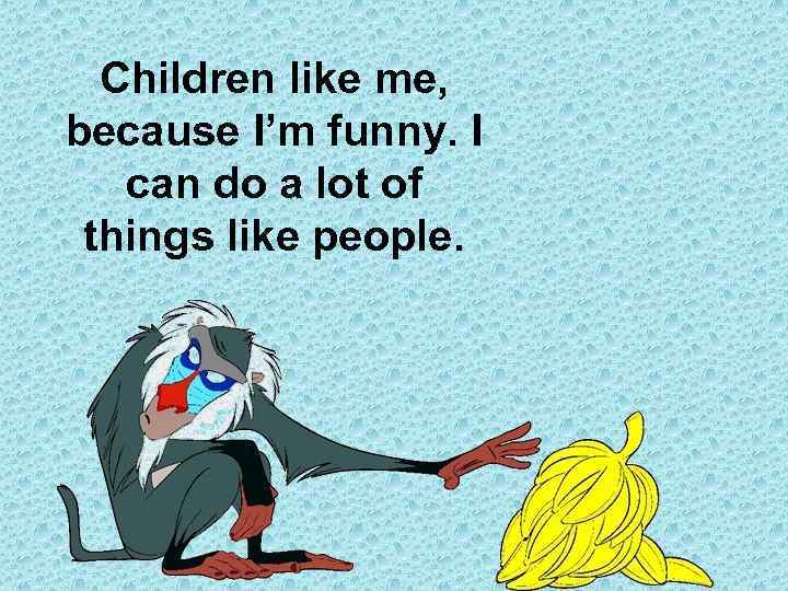 Children like me, because I’m funny. I can do a lot of things like