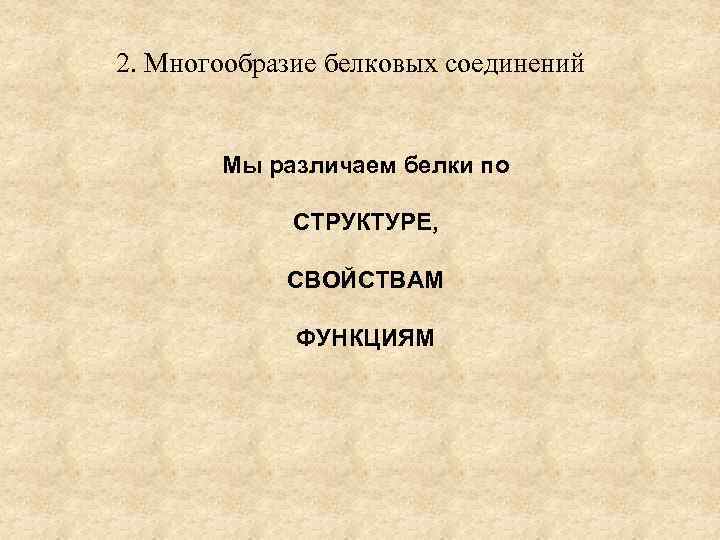 2. Многообразие белковых соединений Мы различаем белки по СТРУКТУРЕ, СВОЙСТВАМ ФУНКЦИЯМ 