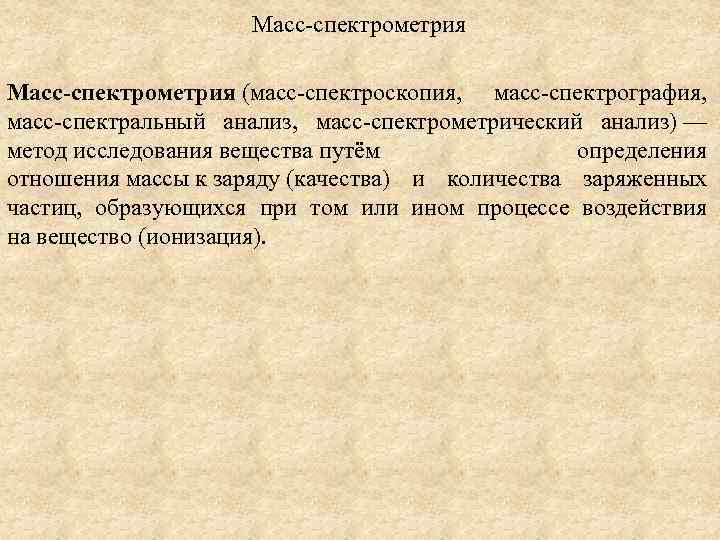 Масс-спектрометрия (масс-спектроскопия, масс-спектрография, масс-спектральный анализ, масс-спектрометрический анализ) — метод исследования вещества путём определения отношения