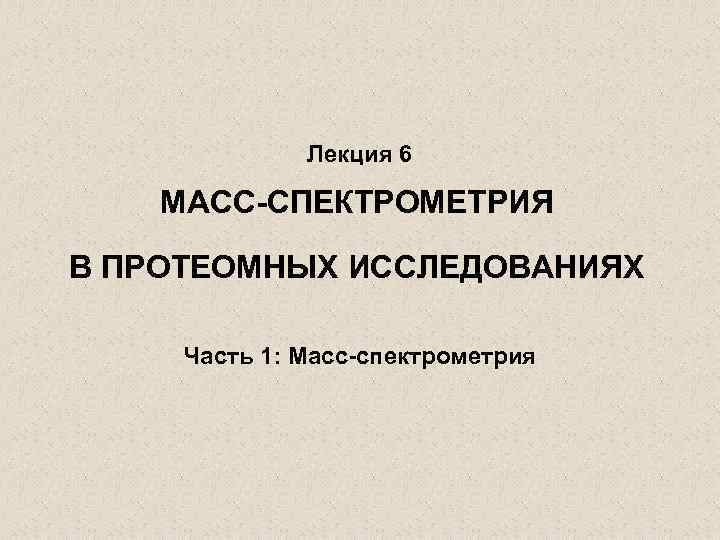 Лекция 6 МАСС-СПЕКТРОМЕТРИЯ В ПРОТЕОМНЫХ ИССЛЕДОВАНИЯХ Часть 1: Масс-спектрометрия 