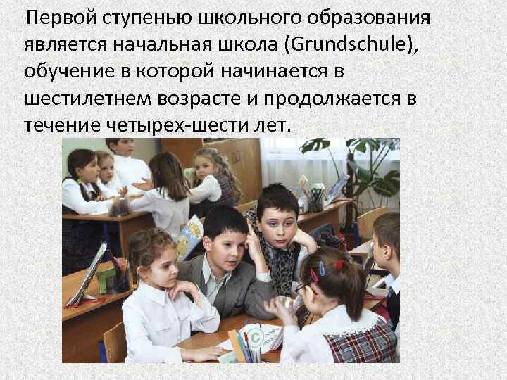 Первой ступенью школьного образования является начальная школа (Grundschule), обучение в которой начинается в шестилетнем