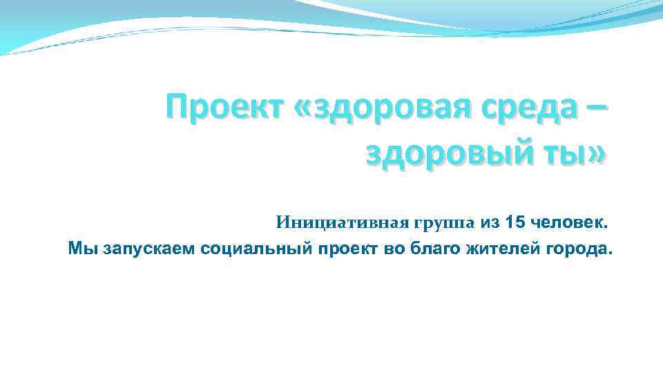 Проект «здоровая среда – здоровый ты» Инициативная группа из 15 человек. Мы запускаем социальный