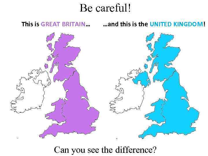 Be careful! This is GREAT BRITAIN… …and this is the UNITED KINGDOM! Can you
