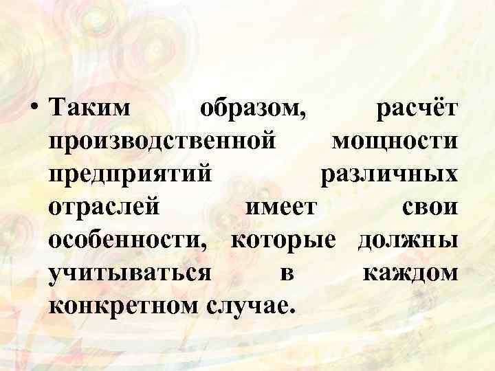  • Таким образом, расчёт производственной мощности предприятий различных отраслей имеет свои особенности, которые
