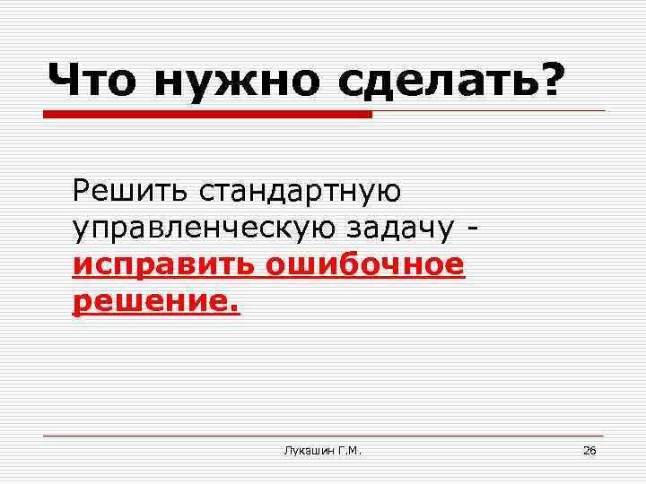 Что нужно сделать? Решить стандартную управленческую задачу исправить ошибочное решение. Лукашин Г. М. 26