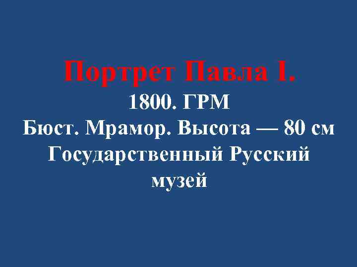 Портрет Павла I. 1800. ГРМ Бюст. Мрамор. Высота — 80 см Государственный Русский музей