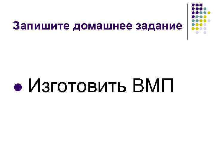 Запишите домашнее задание l Изготовить ВМП 