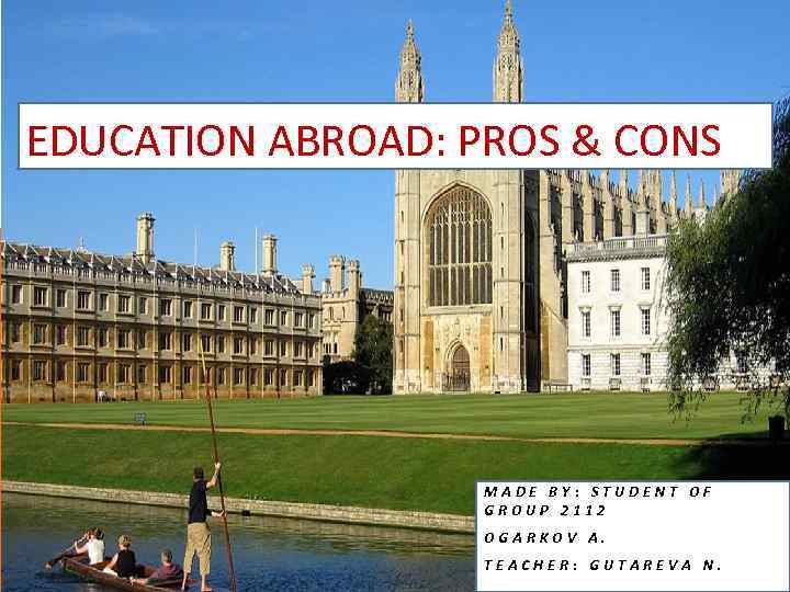 EDUCATION ABROAD: PROS & CONS MADE BY: STUDENT OF GROUP 2112 OGARKOV A. TEACHER: