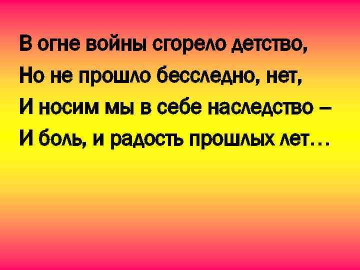 В огне войны сгорело детство, Но не прошло бесследно, нет, И носим мы в