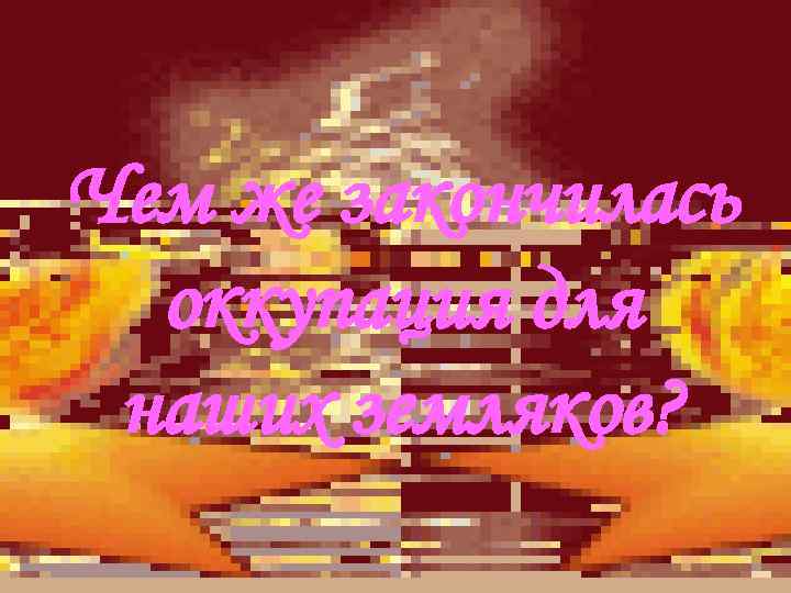 Чем же закончилась оккупация для наших земляков? 