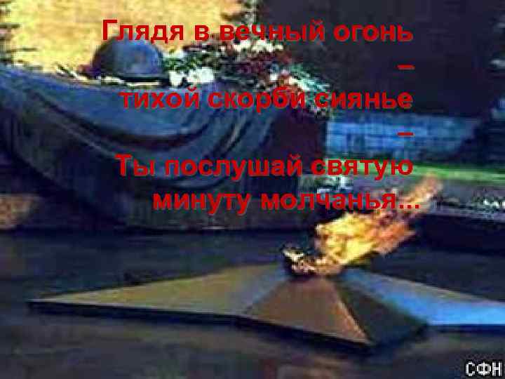 Глядя в вечный огонь – тихой скорби сиянье – Ты послушай святую минуту молчанья.