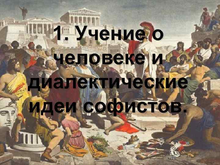 1. Учение о человеке и диалектические идеи софистов. 