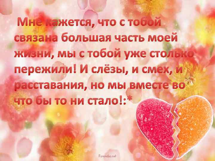 Мне кажется, что с тобой связана большая часть моей жизни, мы с тобой уже