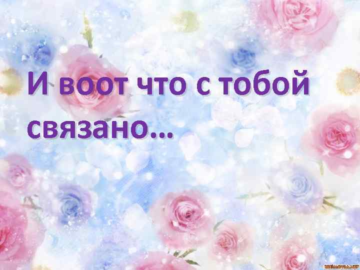 И воот что с тобой связано… 