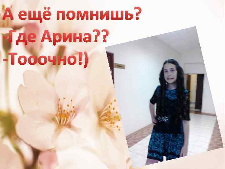 А ещё помнишь? -Где Арина? ? -Тооочно!) 