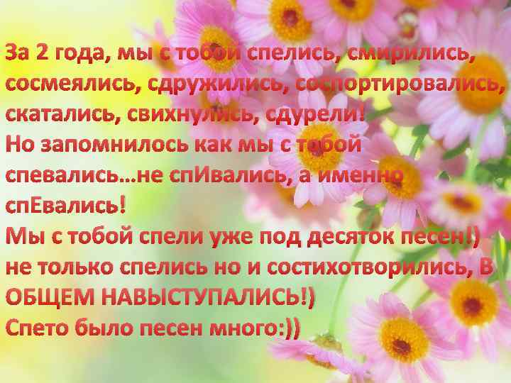 За 2 года, мы с тобой спелись, смирились, сосмеялись, сдружились, соспортировались, скатались, свихнулись, сдурели!