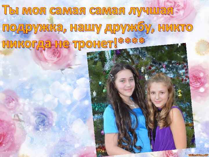 Ты моя самая лучшая подружка, нашу дружбу, никто никогда не тронет!**** 