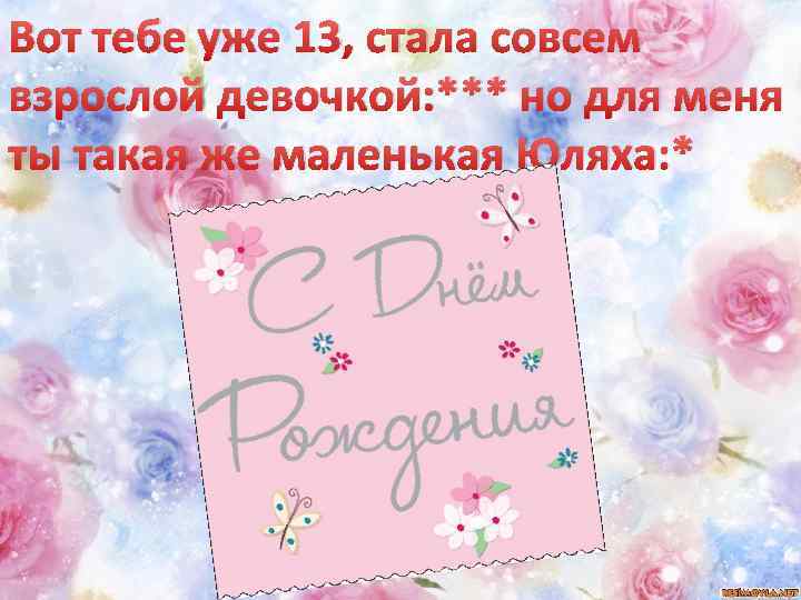 Вот тебе уже 13, стала совсем взрослой девочкой: *** но для меня ты такая