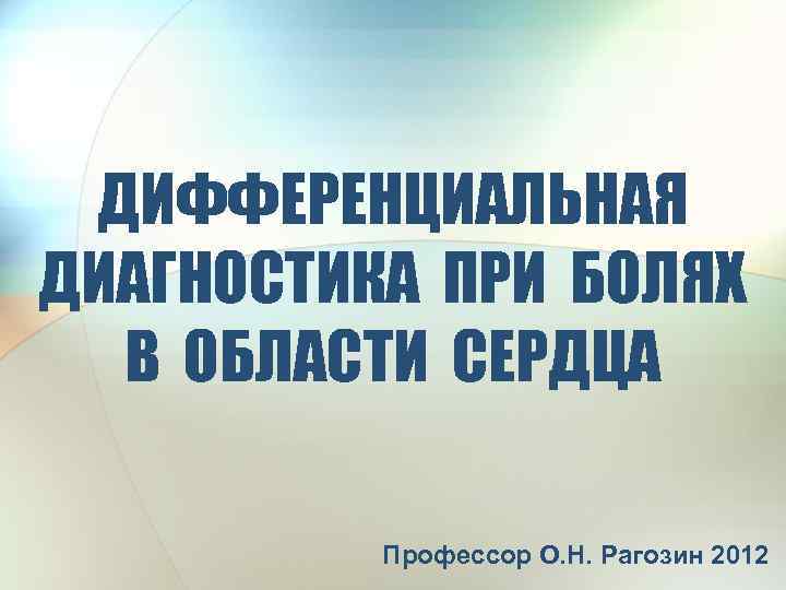 ДИФФЕРЕНЦИАЛЬНАЯ ДИАГНОСТИКА ПРИ БОЛЯХ В ОБЛАСТИ СЕРДЦА Профессор О. Н. Рагозин 2012 