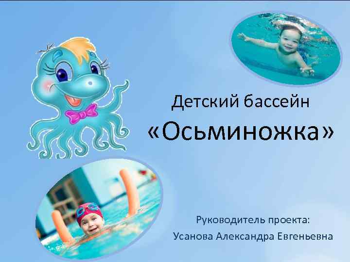Детский бассейн «Осьминожка» Руководитель проекта: Усанова Александра Евгеньевна 