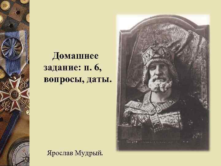  Домашнее задание: п. 6, вопросы, даты. Ярослав Мудрый. 