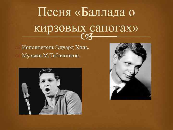 Песня «Баллада о кирзовых сапогах» Исполнитель: Эдуард Хиль. Музыка: М. Табачников. 