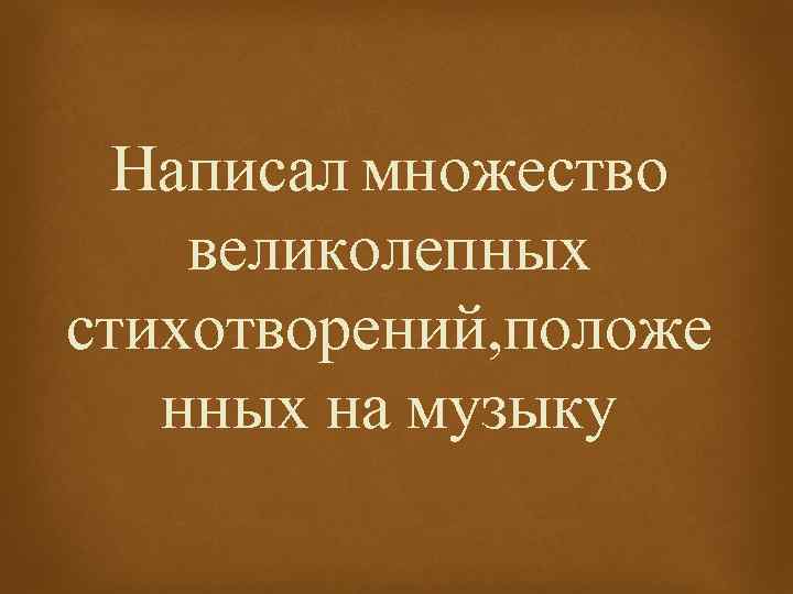 Написал множество великолепных стихотворений, положе нных на музыку 
